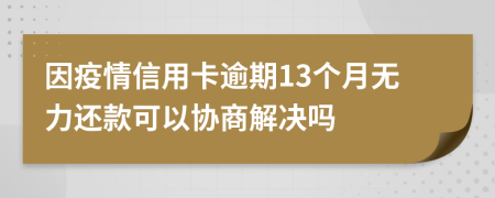 因疫情信用卡逾期13个月无力还款可以协商解决吗