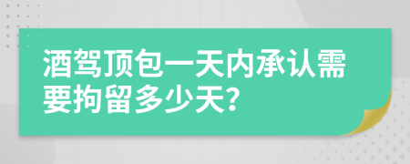 酒驾顶包一天内承认需要拘留多少天？