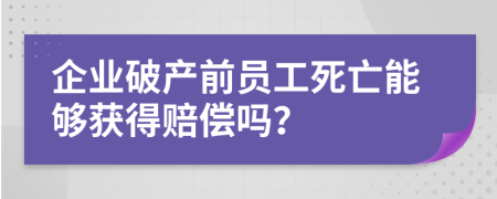 企业破产前员工死亡能够获得赔偿吗？