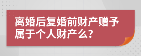 离婚后复婚前财产赠予属于个人财产么？