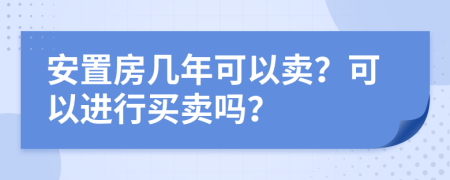 安置房几年可以卖？可以进行买卖吗？