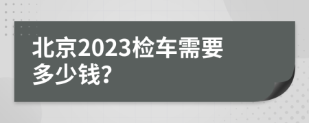 北京2023检车需要多少钱？