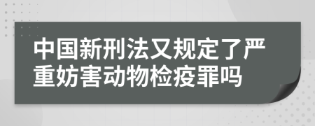 中国新刑法又规定了严重妨害动物检疫罪吗