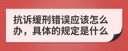 抗诉缓刑错误应该怎么办，具体的规定是什么