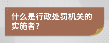 什么是行政处罚机关的实施者？