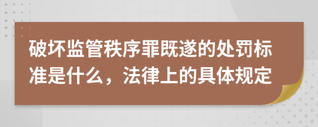 破坏监管秩序罪既遂的处罚标准是什么，法律上的具体规定