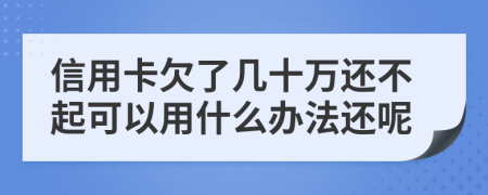 信用卡欠了几十万还不起可以用什么办法还呢