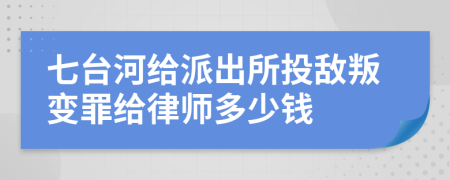 七台河给派出所投敌叛变罪给律师多少钱