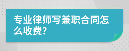 专业律师写兼职合同怎么收费？