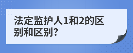 法定监护人1和2的区别和区别？