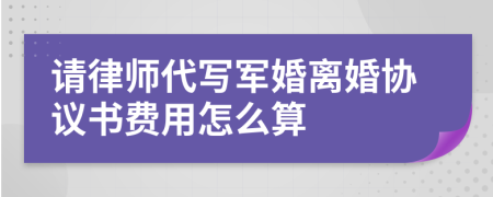 请律师代写军婚离婚协议书费用怎么算