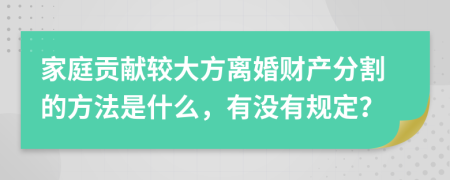 家庭贡献较大方离婚财产分割的方法是什么，有没有规定？