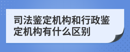 司法鉴定机构和行政鉴定机构有什么区别