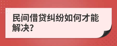 民间借贷纠纷如何才能解决？