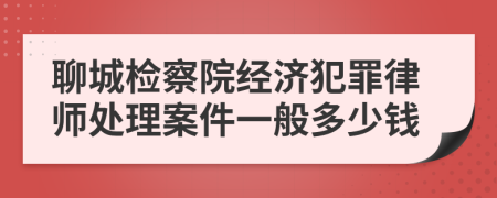 聊城检察院经济犯罪律师处理案件一般多少钱