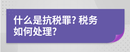 什么是抗税罪? 税务如何处理?