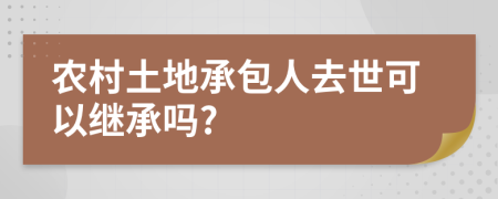 农村土地承包人去世可以继承吗?