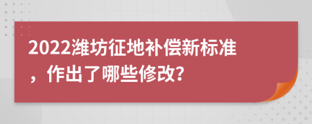 2022潍坊征地补偿新标准，作出了哪些修改？