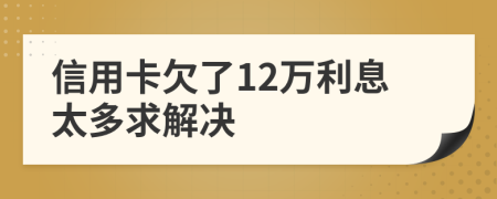 信用卡欠了12万利息太多求解决
