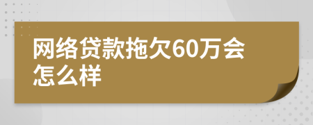 网络贷款拖欠60万会怎么样