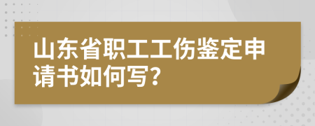 山东省职工工伤鉴定申请书如何写？