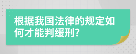 根据我国法律的规定如何才能判缓刑?