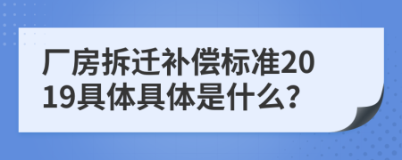 厂房拆迁补偿标准2019具体具体是什么？