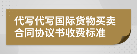 代写代写国际货物买卖合同协议书收费标准