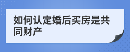 如何认定婚后买房是共同财产