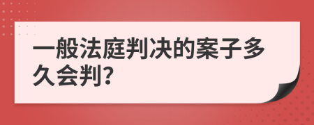 一般法庭判决的案子多久会判？