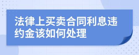 法律上买卖合同利息违约金该如何处理