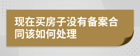 现在买房子没有备案合同该如何处理