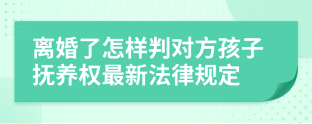 离婚了怎样判对方孩子抚养权最新法律规定