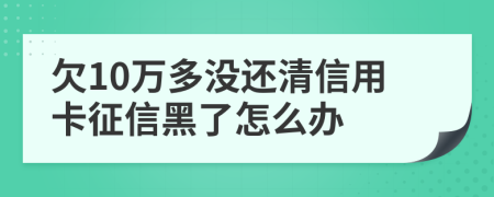 欠10万多没还清信用卡征信黑了怎么办