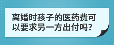 离婚时孩子的医药费可以要求另一方出付吗？