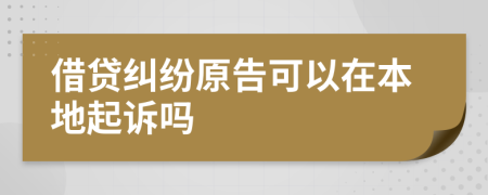 借贷纠纷原告可以在本地起诉吗