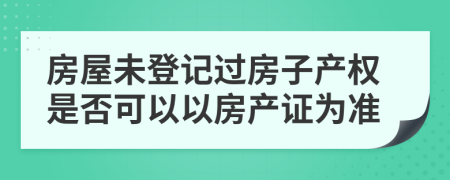 房屋未登记过房子产权是否可以以房产证为准