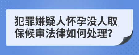 犯罪嫌疑人怀孕没人取保候审法律如何处理？