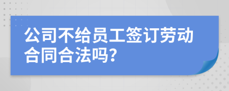 公司不给员工签订劳动合同合法吗？