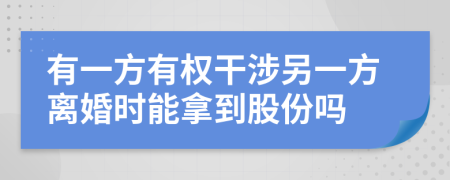 有一方有权干涉另一方离婚时能拿到股份吗