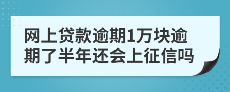 网上贷款逾期1万块逾期了半年还会上征信吗