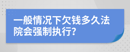 一般情况下欠钱多久法院会强制执行？