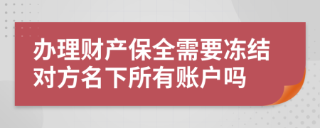 办理财产保全需要冻结对方名下所有账户吗