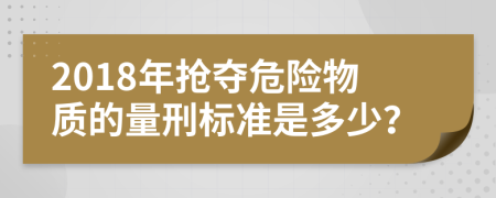 2018年抢夺危险物质的量刑标准是多少？