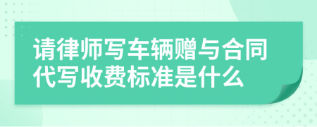 请律师写车辆赠与合同代写收费标准是什么