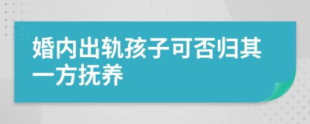 婚内出轨孩子可否归其一方抚养