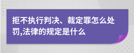 拒不执行判决、裁定罪怎么处罚,法律的规定是什么
