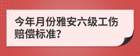 今年月份雅安六级工伤赔偿标准？