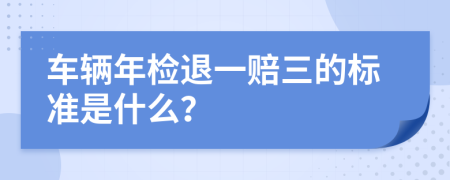 车辆年检退一赔三的标准是什么？