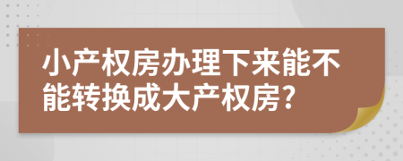 小产权房办理下来能不能转换成大产权房?